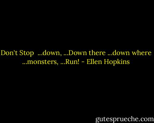 Don't Stop<br /><br />...down,<br />...Down there<br />...down where<br />...monsters,<br />...Run! - Ellen Hopkins