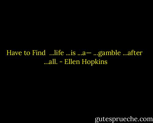 Have to Find<br /><br />...life<br />...is<br />...a—<br />...gamble<br />...after <br />...all. - Ellen Hopkins