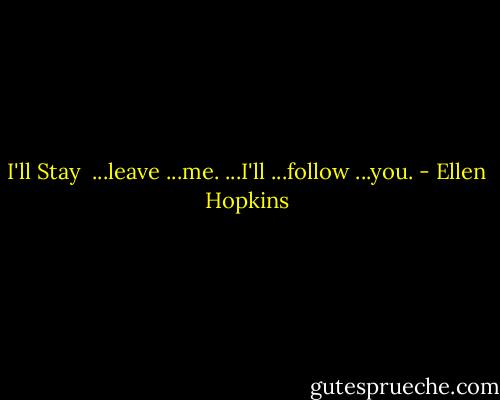 I'll Stay<br /><br />...leave<br />...me.<br />...I'll<br />...follow<br />...you. - Ellen Hopkins
