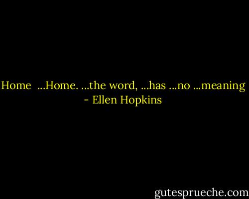 Home<br /><br />...Home.<br />...the word,<br />...has<br />...no<br />...meaning - Ellen Hopkins