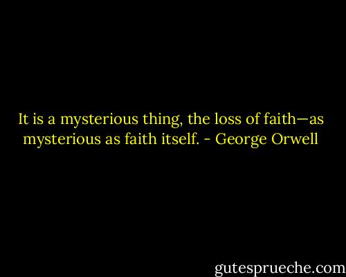 It is a mysterious thing, the loss of faith—as mysterious as faith itself. - George Orwell