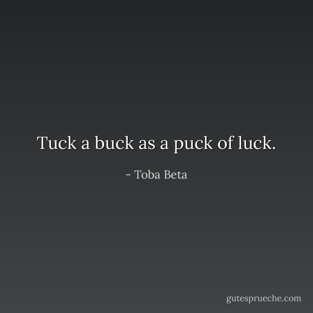 Tuck a buck as a puck of luck. - Toba Beta
