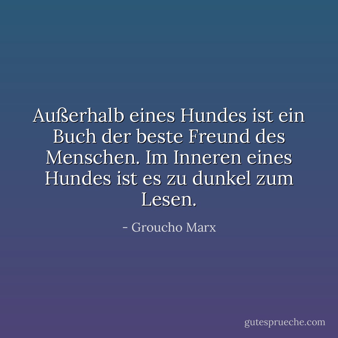 Außerhalb eines Hundes ist ein Buch der beste Freund des Menschen. Im Inneren eines Hundes ist es zu dunkel zum Lesen. - Groucho Marx<