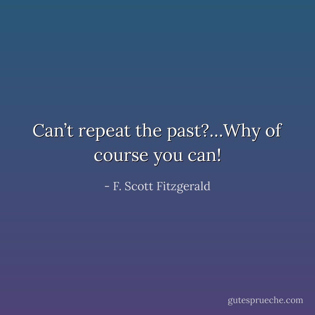 Can’t repeat the past?…Why of course you can! - F. Scott Fitzgerald