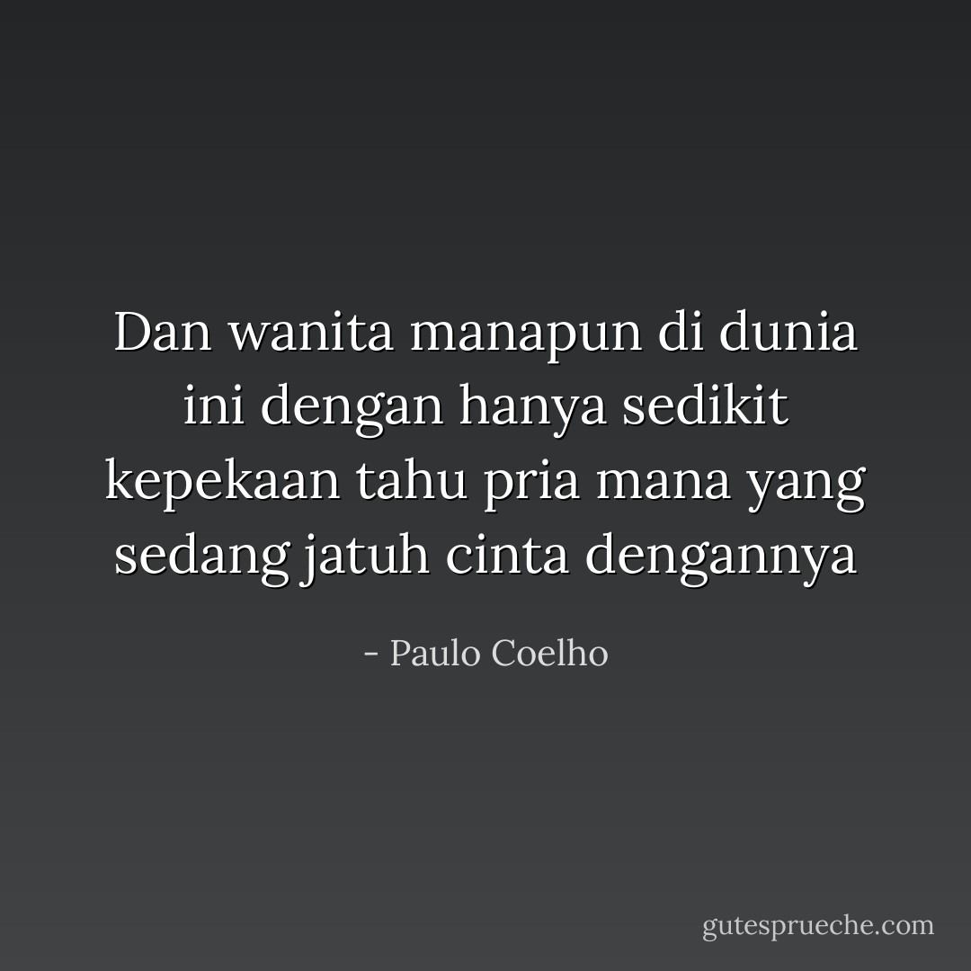 Dan wanita manapun di dunia ini dengan hanya sedikit kepekaan tahu pria mana yang sedang jatuh cinta dengannya - Paulo Coelho