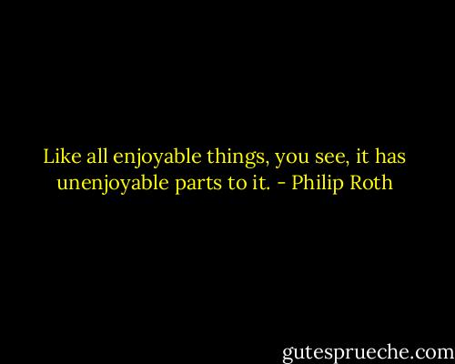 Like all enjoyable things, you see, it has unenjoyable parts to it. - Philip Roth
