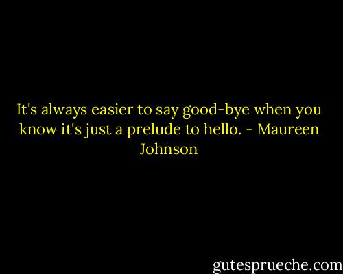 It's always easier to say good-bye when you know it's just a prelude to hello. - Maureen Johnson