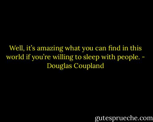 Well, it’s amazing what you can find in this world if you’re willing to sleep with people. - Douglas Coupland