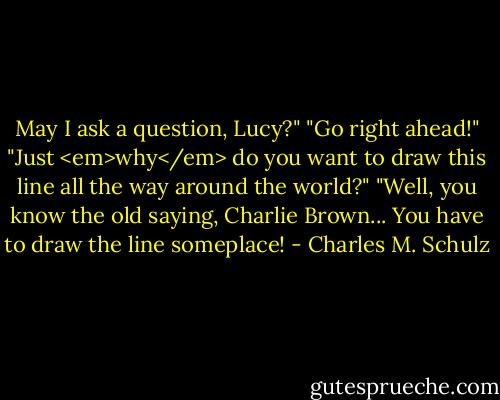 May I ask a question, Lucy?"<br />"Go right ahead!"<br />"Just <em>why</em> do you want to draw this line all the way around the world?"<br />"Well, you know the old saying, Charlie Brown... You have to draw the line someplace! - Charles M. Schulz