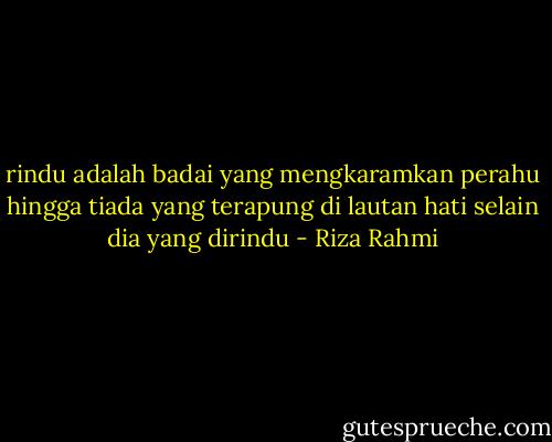 rindu adalah badai yang mengkaramkan perahu hingga tiada yang terapung di lautan hati selain dia yang dirindu - Riza Rahmi
