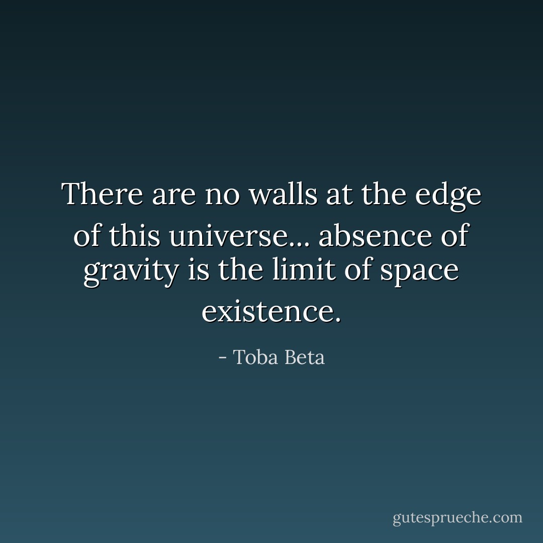 There are no walls at the edge of this universe...<br />absence of gravity is the limit of space existence. - Toba Beta