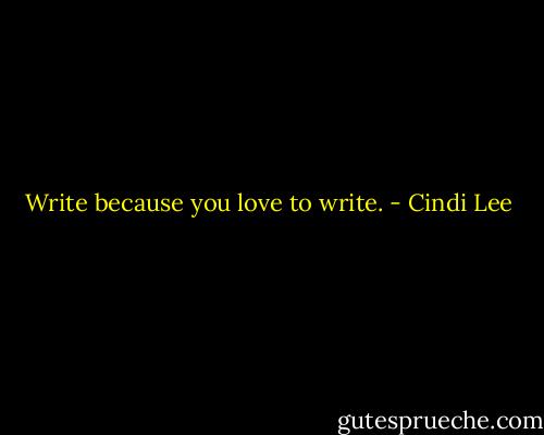 Write because you love to write. - Cindi Lee