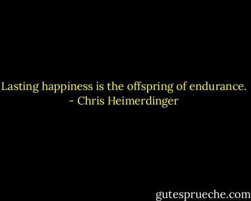 Lasting happiness is the offspring of endurance. - Chris Heimerdinger