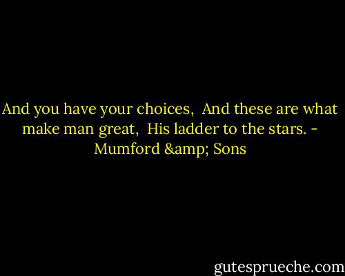 And you have your choices, <br />And these are what make man great, <br />His ladder to the stars. - Mumford & Sons