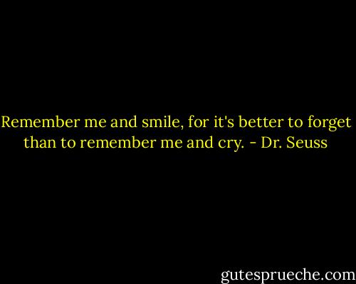Remember me and smile, for it's better to forget than to remember me and cry. - Dr. Seuss