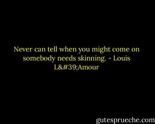 Never can tell when you might come on somebody needs skinning. - Louis L'Amour