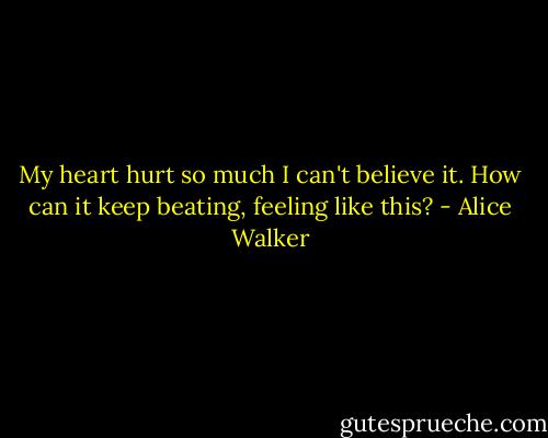 My heart hurt so much I can't believe it. How can it keep beating, feeling like this? - Alice Walker