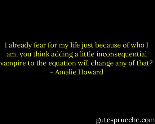 I already fear for my life just because of who I am, you think adding a little inconsequential vampire to the equation will change any of that? - Amalie Howard
