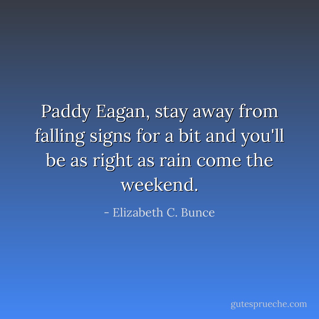 Paddy Eagan, stay away from falling signs for a bit and you'll be as right as rain come the weekend. - Elizabeth C. Bunce