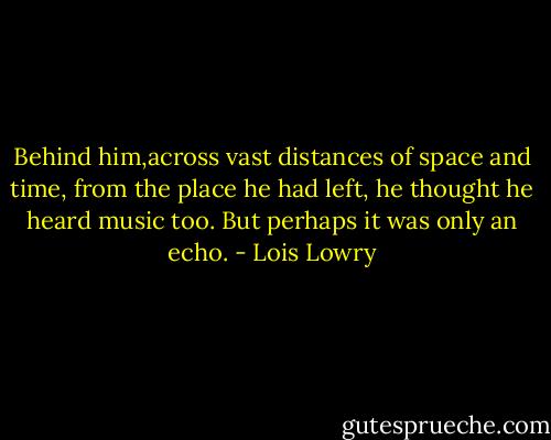 Behind him,across vast distances of space and time, from the place he had left, he thought he heard music too. But perhaps it was only an echo. - Lois Lowry