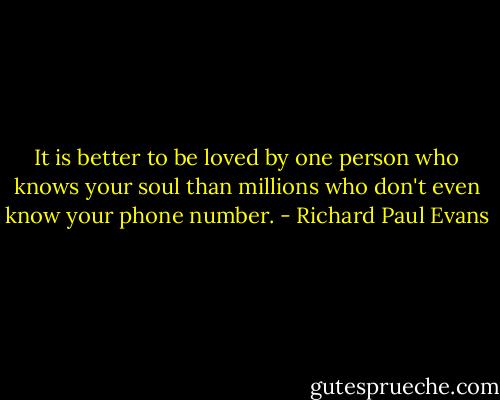 It is better to be loved by one person who knows your soul than millions who don't even know your phone number. - Richard Paul Evans