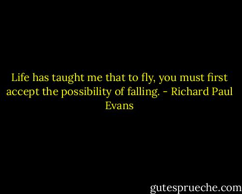 Life has taught me that to fly, you must first accept the possibility of falling. - Richard Paul Evans