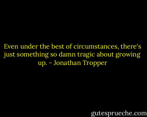 Even under the best of circumstances, there's just something so damn tragic about growing up. - Jonathan Tropper