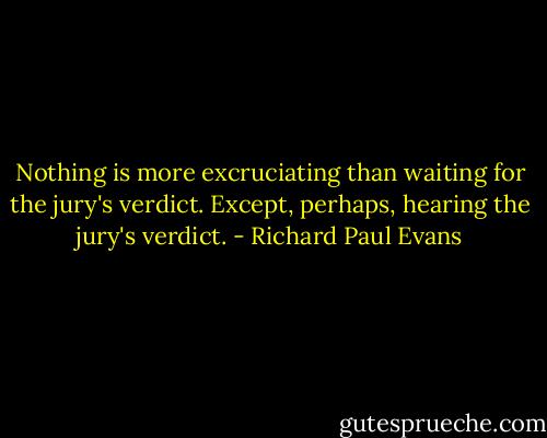 Nothing is more excruciating than waiting for the jury's verdict. Except, perhaps, hearing the jury's verdict. - Richard Paul Evans