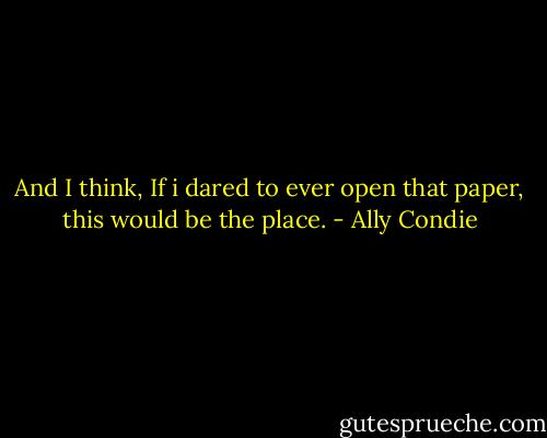 And I think, If i dared to ever open that paper, this would be the place. - Ally Condie