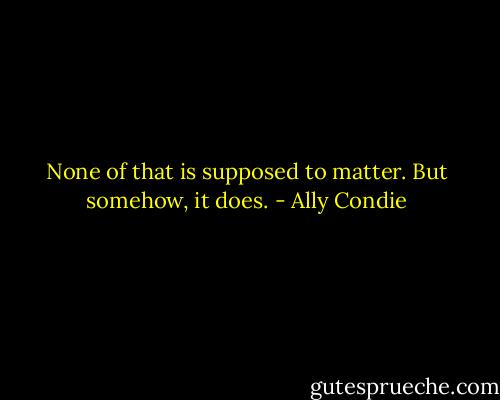 None of that is supposed to matter. But somehow, it does. - Ally Condie