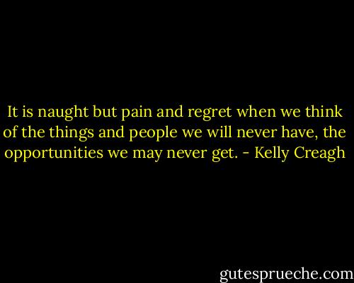 It is naught but pain and regret when we think of the things and people we will never have, the opportunities we may never get. - Kelly Creagh