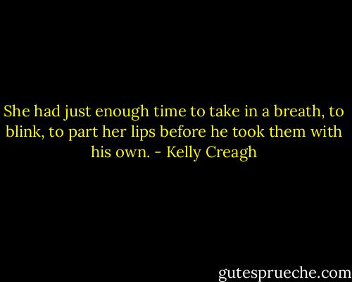 She had just enough time to take in a breath, to blink, to part her lips before he took them with his own. - Kelly Creagh