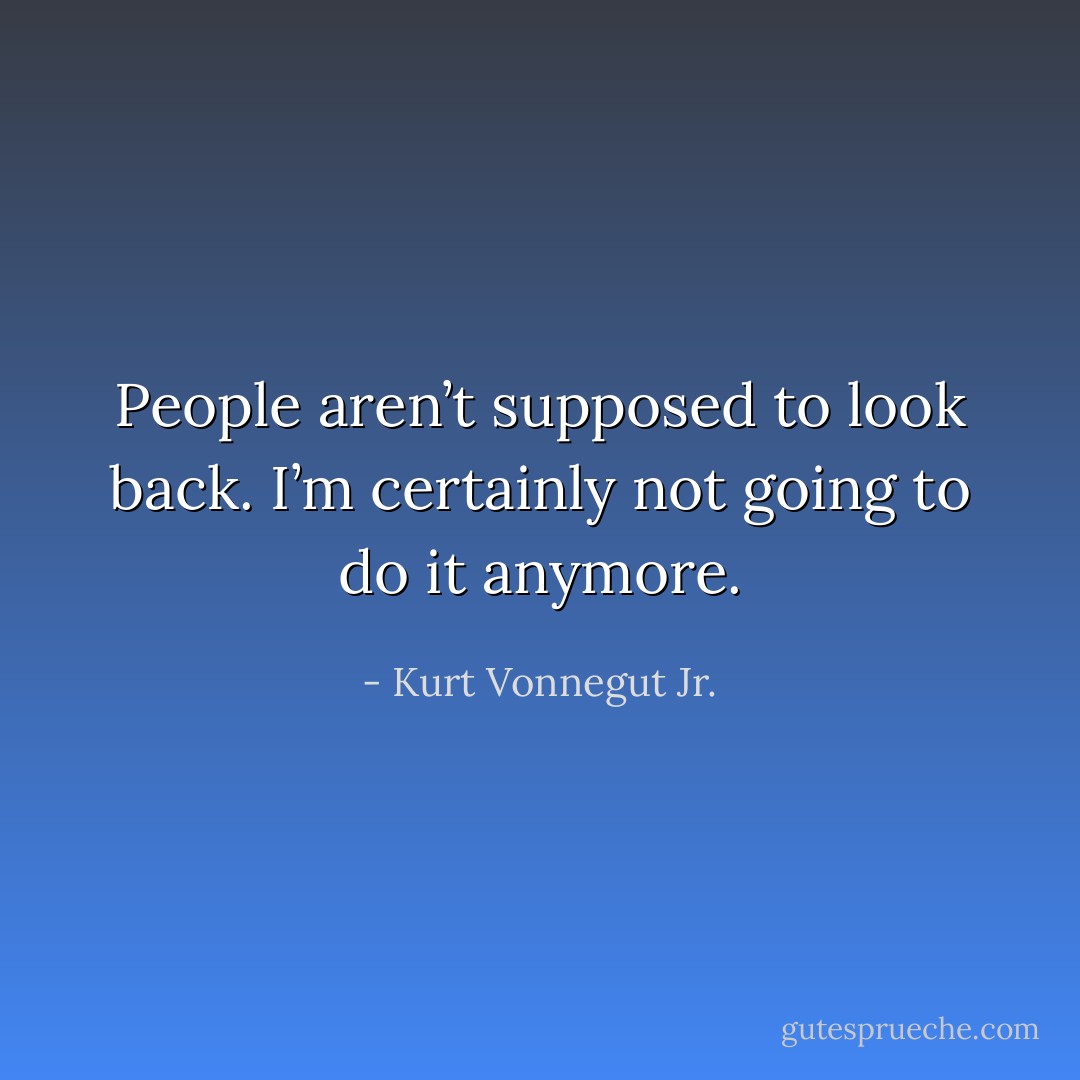 People aren’t supposed to look back. I’m certainly not going to do it anymore. - Kurt Vonnegut Jr.