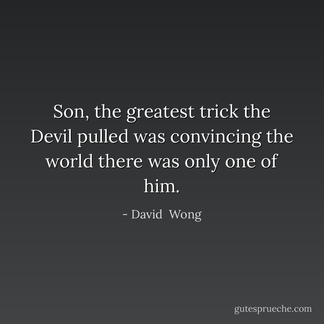 Son, the greatest trick the Devil pulled was convincing the world there was only one of him. - David  Wong