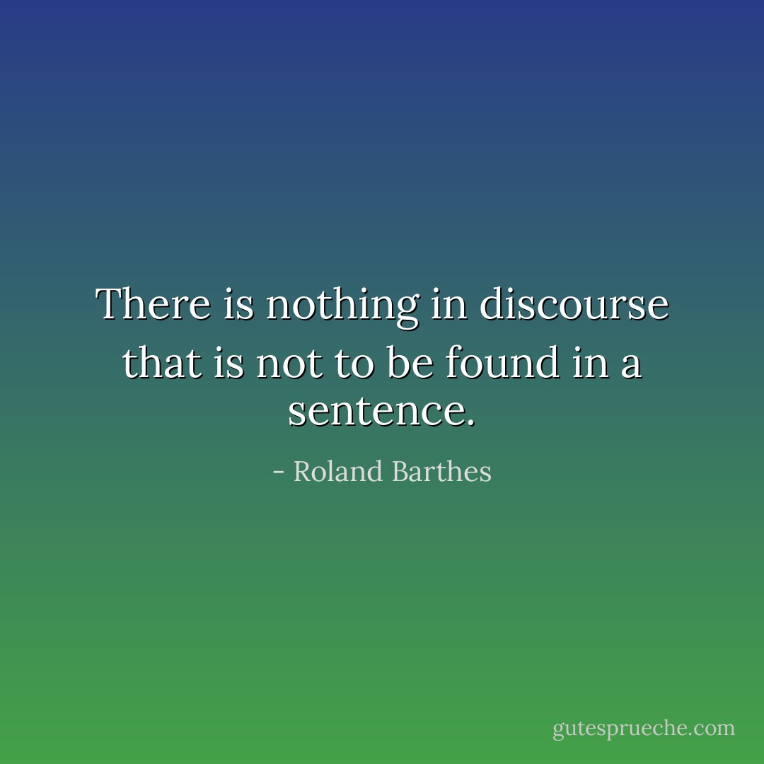 There is nothing in discourse that is not to be found in a sentence. - Roland Barthes