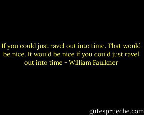 If you could just ravel out into time. That would be nice. It would be nice if you could just ravel out into time - William Faulkner