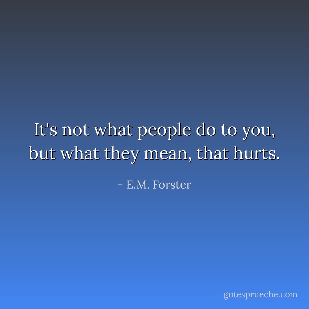 It's not what people do to you, but what they mean, that hurts. - E.M. Forster