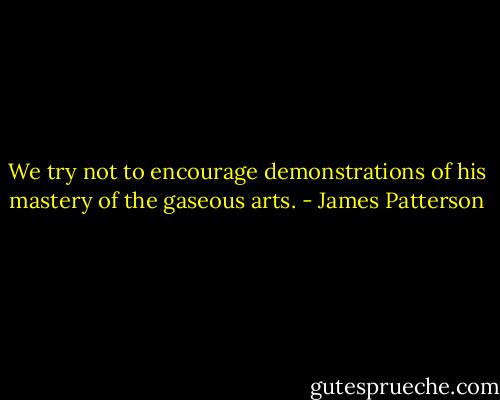 We try not to encourage demonstrations of his mastery of the gaseous arts. - James Patterson