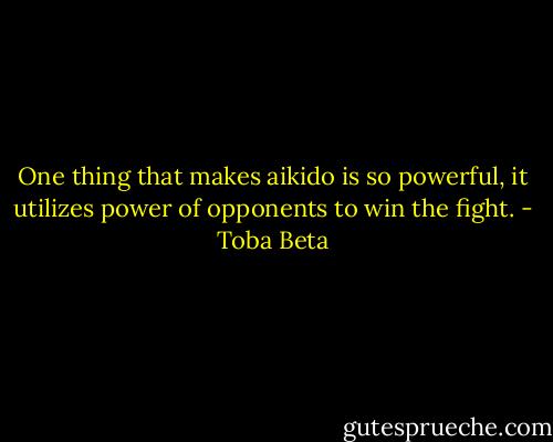 One thing that makes aikido is so powerful,<br />it utilizes power of opponents to win the fight. - Toba Beta