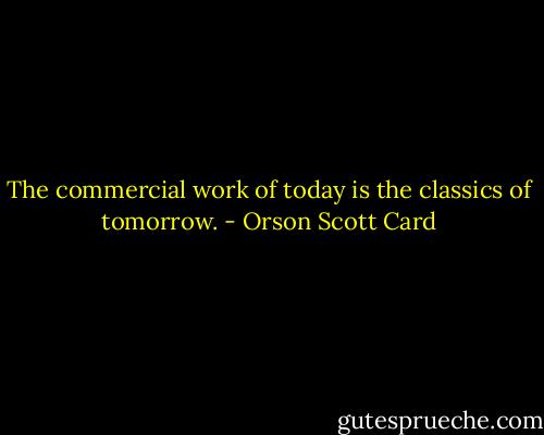 The commercial work of today is the classics of tomorrow. - Orson Scott Card