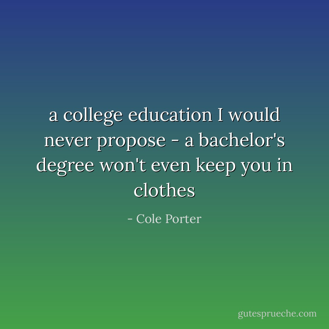 a college education I would never propose - a bachelor's degree won't even keep you in clothes - Cole Porter
