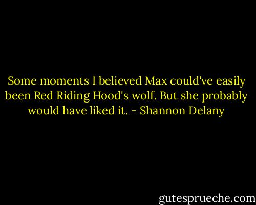Some moments I believed Max could've easily been Red Riding Hood's wolf. But she probably would have liked it. - Shannon Delany