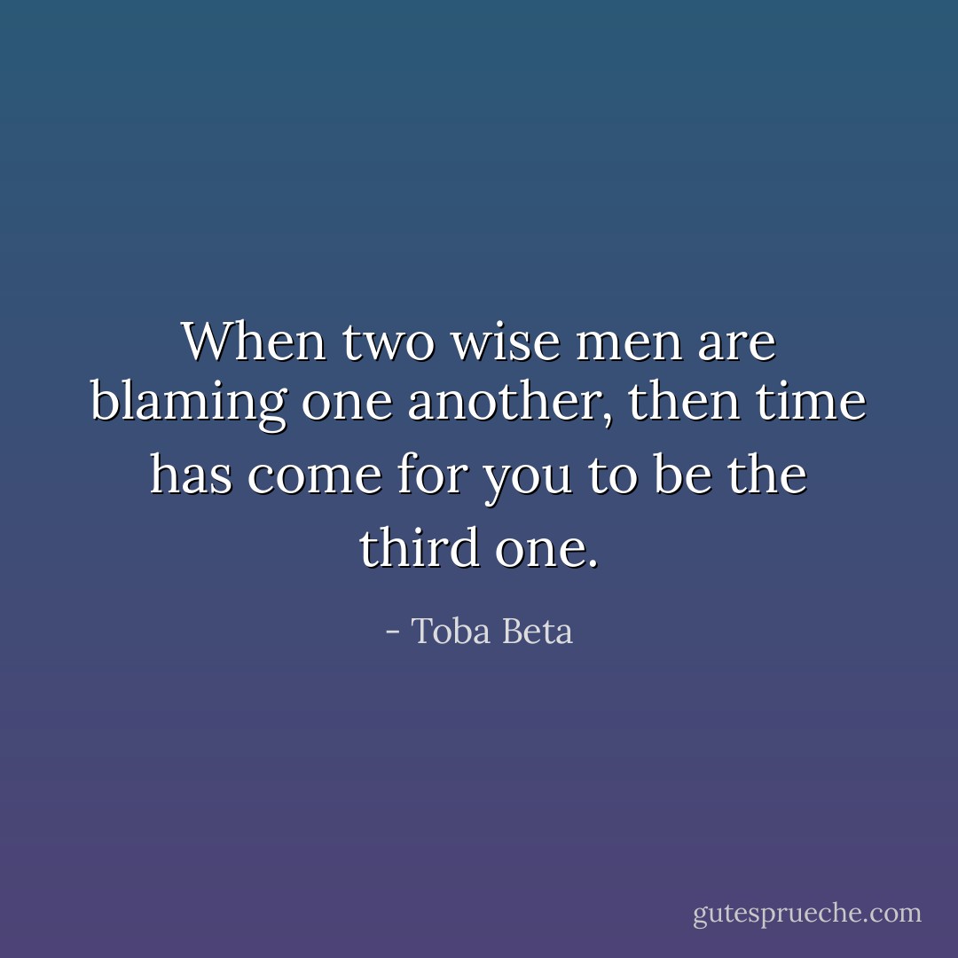 When two wise men are blaming one another,<br />then time has come for you to be the third one. - Toba Beta