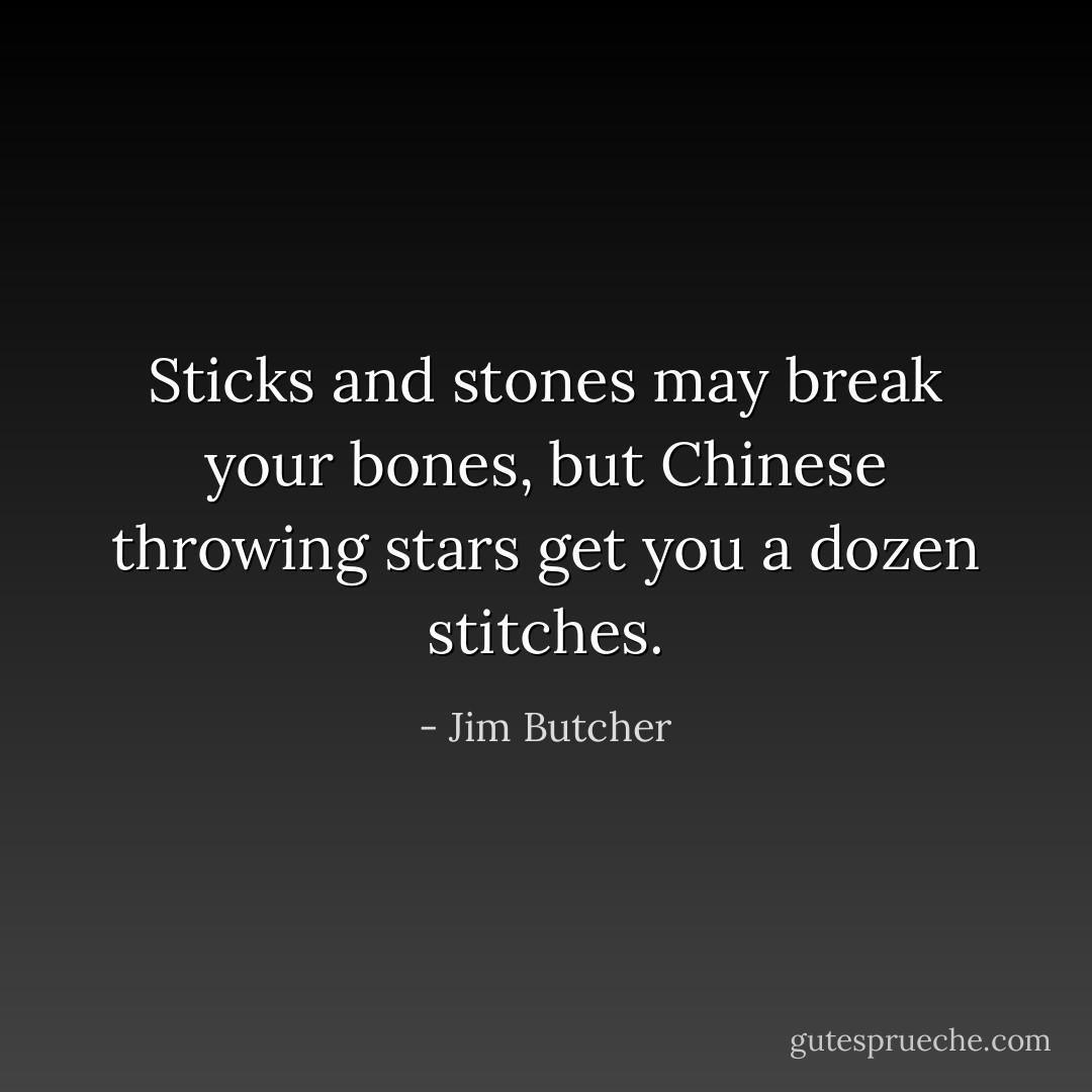 Sticks and stones may break your bones, but Chinese throwing stars get you a dozen stitches. - Jim Butcher