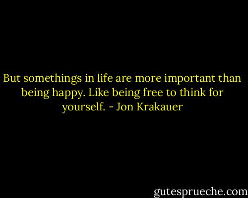 But somethings in life are more important than being happy. Like being free to think for yourself. - Jon Krakauer