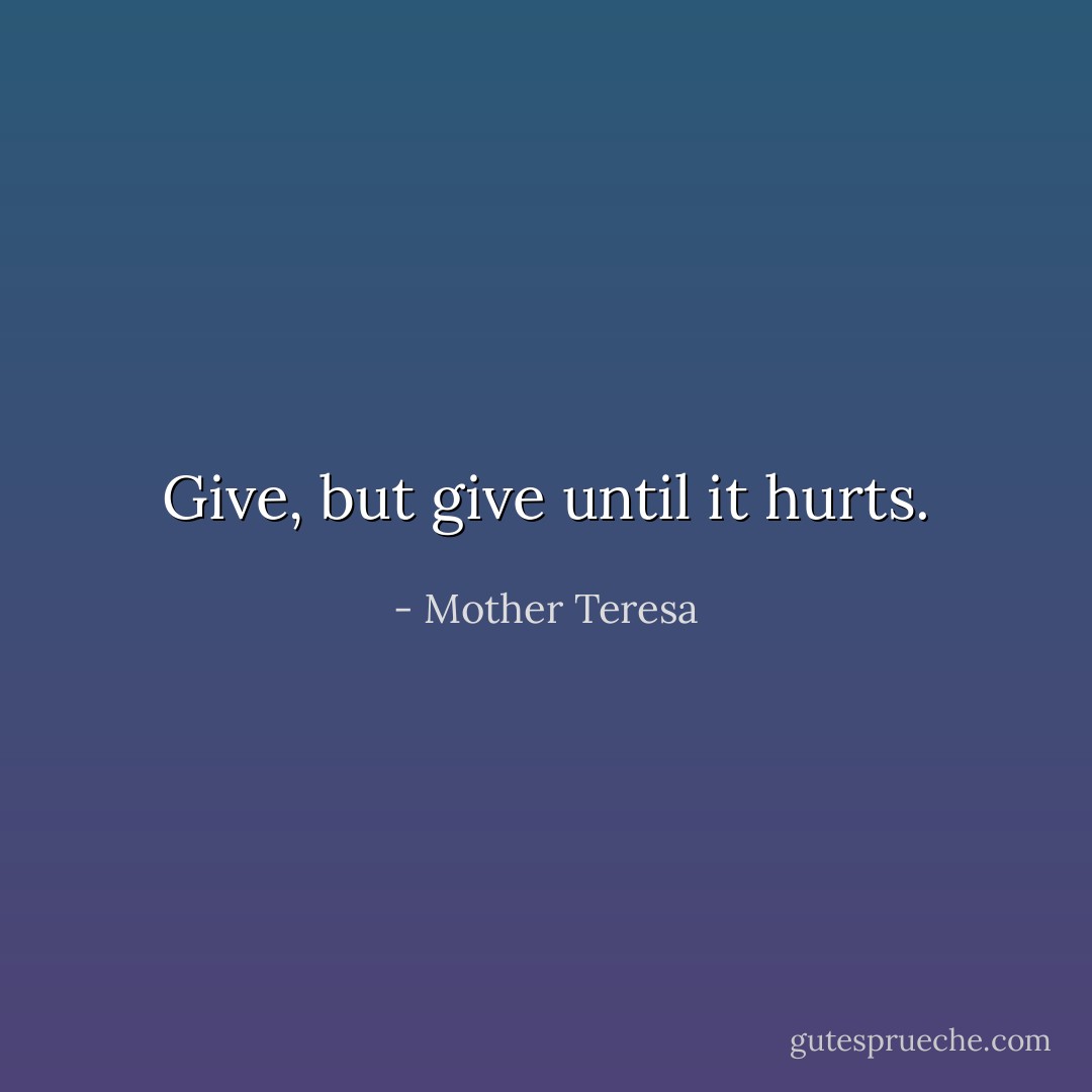 Give, but give until it hurts. - Mother Teresa