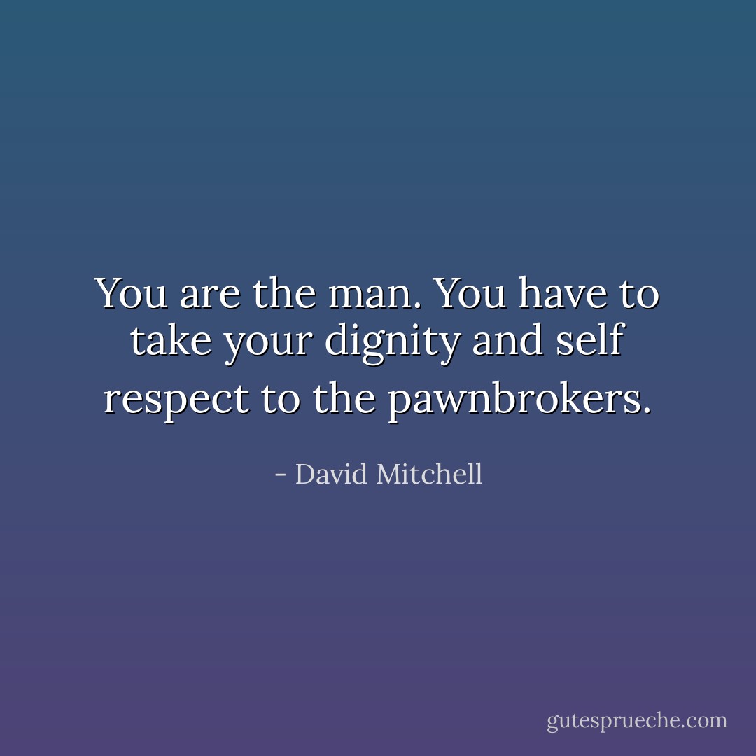 You are the man. You have to take your dignity and self respect to the pawnbrokers. - David Mitchell
