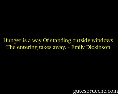 Hunger is a way<br />Of standing outside windows<br />The entering takes away. - Emily Dickinson