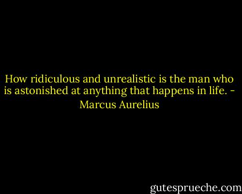 How ridiculous and unrealistic is the man who is astonished at anything that happens in life. - Marcus Aurelius