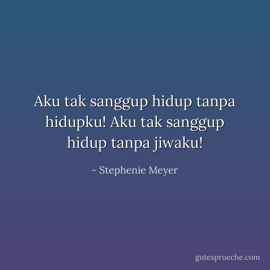 Aku tak sanggup hidup tanpa hidupku! Aku tak sanggup hidup tanpa jiwaku! - Stephenie Meyer